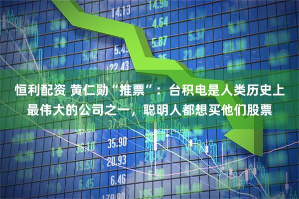 恒利配资 黄仁勋“推票”：台积电是人类历史上最伟大的公司之一，聪明人都想买他们股票