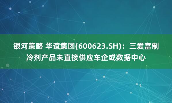 银河策略 华谊集团(600623.SH)：三爱富制冷剂产品未直接供应车企或数据中心
