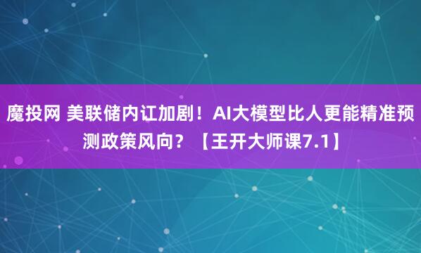 魔投网 美联储内讧加剧！AI大模型比人更能精准预测政策风向？【王开大师课7.1】