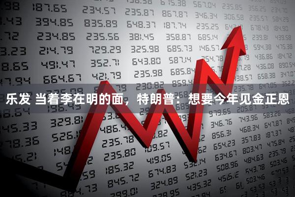 乐发 当着李在明的面，特朗普：想要今年见金正恩