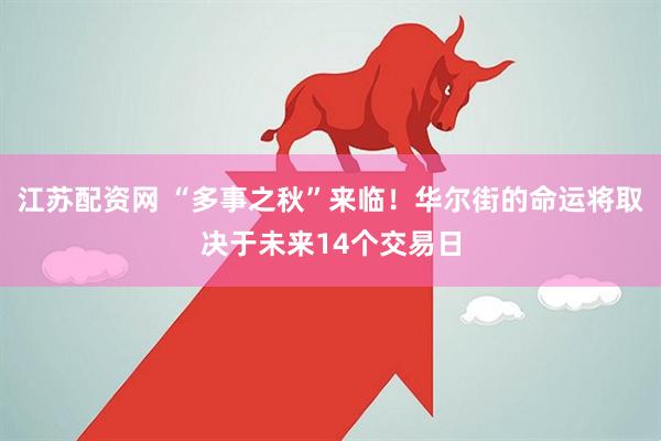 江苏配资网 “多事之秋”来临！华尔街的命运将取决于未来14个交易日