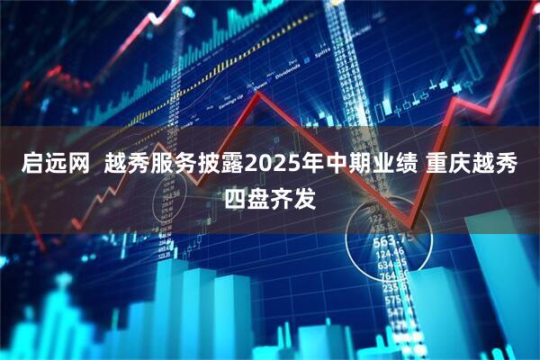启远网  越秀服务披露2025年中期业绩 重庆越秀四盘齐发