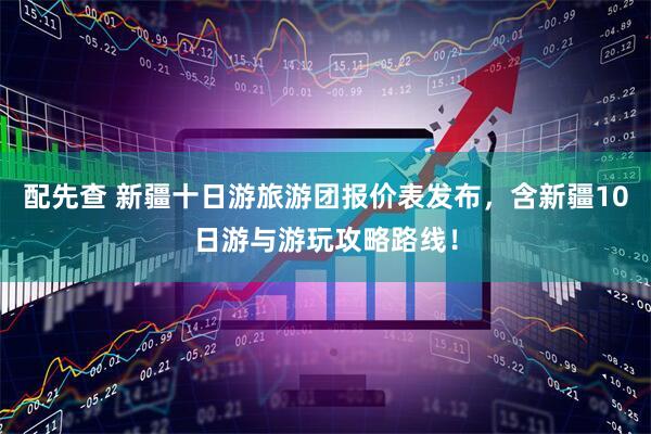 配先查 新疆十日游旅游团报价表发布，含新疆10日游与游玩攻略路线！