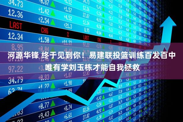 河源华锋 终于见到你！易建联投篮训练百发百中 唯有学刘玉栋才能自我拯救