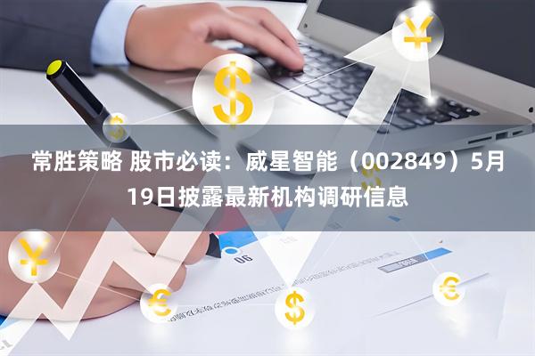 常胜策略 股市必读：威星智能（002849）5月19日披露最新机构调研信息