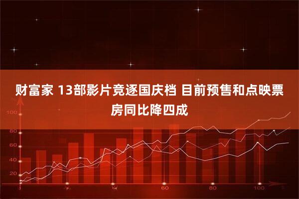 财富家 13部影片竞逐国庆档 目前预售和点映票房同比降四成
