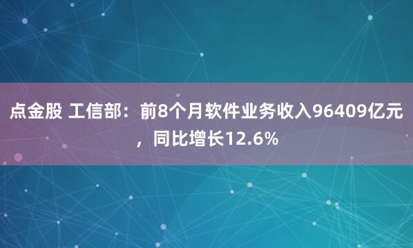 点金股 工信部：前8个月软件业务收入96409亿元，同比增长12.6%
