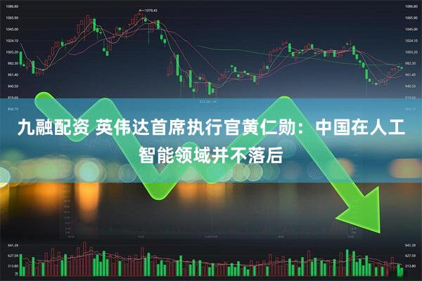 九融配资 英伟达首席执行官黄仁勋：中国在人工智能领域并不落后