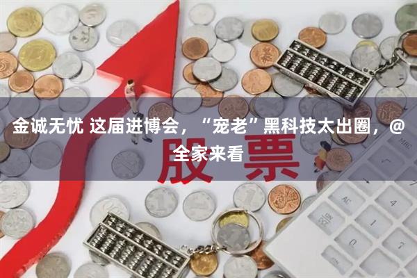 金诚无忧 这届进博会，“宠老”黑科技太出圈，@全家来看