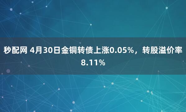 秒配网 4月30日金铜转债上涨0.05%，转股溢价率8.11%