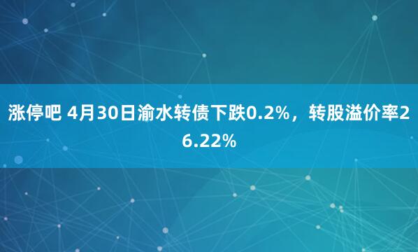 涨停吧 4月30日渝水转债下跌0.2%，转股溢价率26.22%