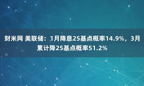 财米网 美联储：1月降息25基点概率14.9%，3月累计降25基点概率51.2%