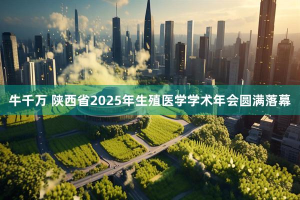牛千万 陕西省2025年生殖医学学术年会圆满落幕