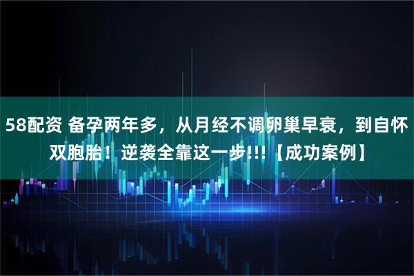 58配资 备孕两年多,从月经不调卵巢早衰,到自怀双胞胎!逆袭全靠这一步!!!【成功案例】