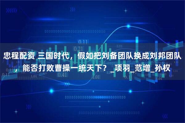 忠程配资 三国时代,假如把刘备团队换成刘邦团队,能否打败曹操一统天下?_项羽_范增_孙权