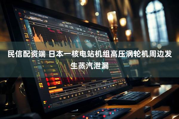 民信配资端 日本一核电站机组高压涡轮机周边发生蒸汽泄漏