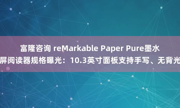 富隆咨询 reMarkable Paper Pure墨水屏阅读器规格曝光：10.3英寸面板支持手写、无背光